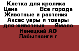 Клетка для кролика › Цена ­ 5 000 - Все города Животные и растения » Аксесcуары и товары для животных   . Ямало-Ненецкий АО,Лабытнанги г.